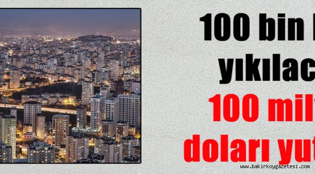 100 bin bina yıkılacak, 100 milyar doları yutacak