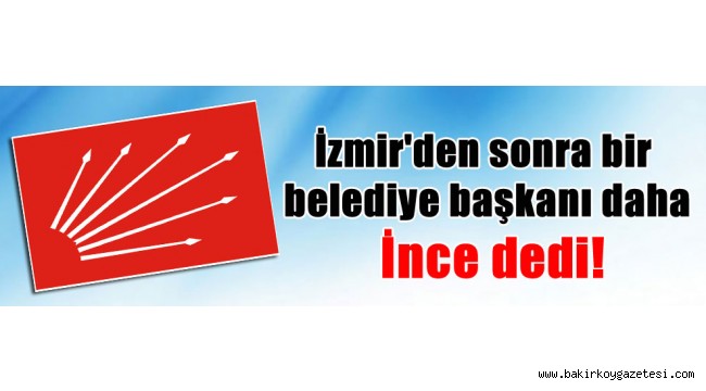İzmir'den sonra bir belediye başkanı daha İnce dedi!