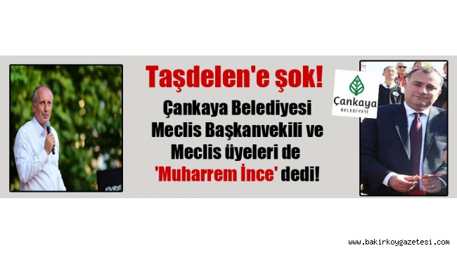 Taşdelen'e şok! Çankaya Belediyesi Meclis Başkanvekili ve Meclis üyeleri de 'Muharrem İnce' dedi!