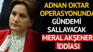 Adnan Oktar operasyonunda gündemi sallayacak Meral Akşener iddiası