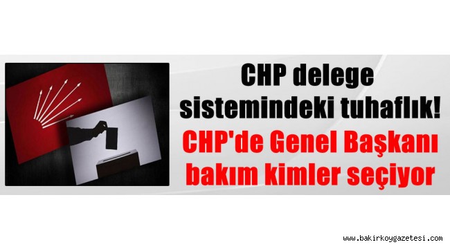 CHP delege sistemindeki tuhaflık! CHP'de Genel Başkanı bakın kimler seçiyor
