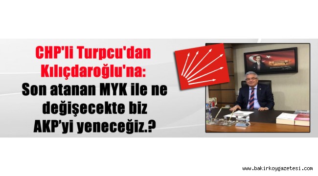 CHP'li Turpcu'dan Kılıçdaroğlu'na: Son atanan MYK ile ne değişecekte biz AKP'yi yeneceğiz.?