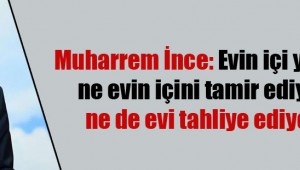 Muharrem İnce: Evin içi yıkılıyor ne evin içini tamir ediyorlar ne de evi tahliye ediyorlar!