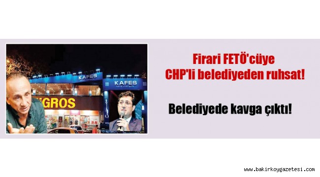 Firari FETÖ'cüye CHP'li belediyeden ruhsat!