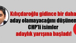 Kılıçdaroğlu gidince bir daha aday olamayacağını düşünen CHP'li isimler adaylık yarışına başladı!