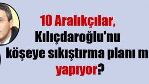10 Aralıkçılar, Kılıçdaroğlu'nu köşeye sıkıştırma planı mı yapıyor?