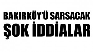 BAKIRKÖY'Ü KARIŞTIRACAK BOMBA İDDİALAR !!