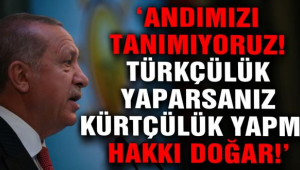 ERDOĞAN "ANDIMIZI TANIMIYORUZ ,TÜRKÇÜLÜK YAPARSANIZ KÜRTÇÜLÜK YAPMA HAKKI DOĞAR"