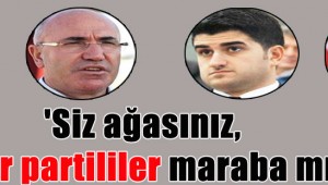 'Siz ağasınız, diğer partililer maraba mı?'
