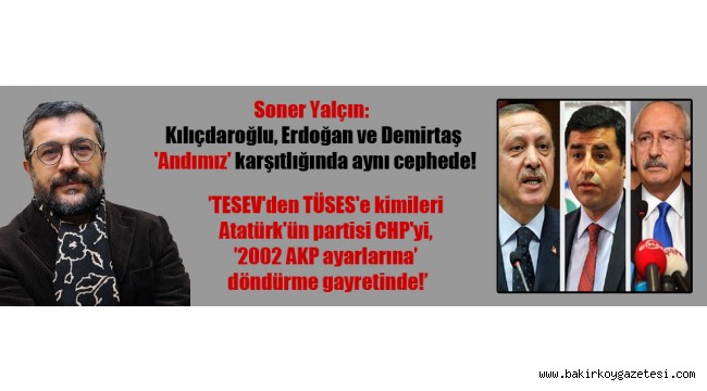 Soner Yalçın: Kılıçdaroğlu, Erdoğan ve Demirtaş 'Andımız' karşıtlığında aynı cephede!