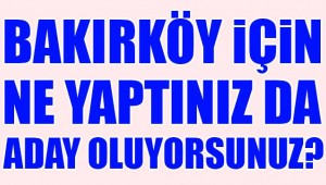 BAKIRKÖY İÇİN NE YAPTINIZ DA ADAY OLUYORSUNUZ?