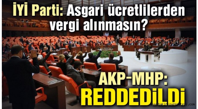 İYİ Parti'nin 'asgari ücretlilerden vergi alınmasın' teklifi AKP ve MHP'lilerin oylarıyla reddedildi