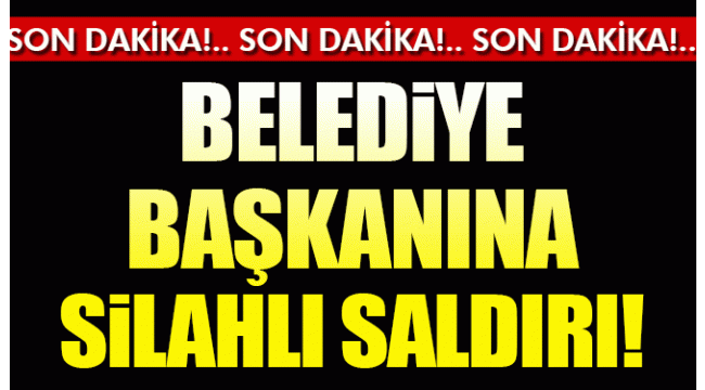 Son Dakika… Belediye başkanına silahlı saldırı