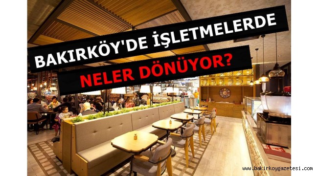BAKIRKÖY'DE İŞLETMELERDE NELER OLUYOR?