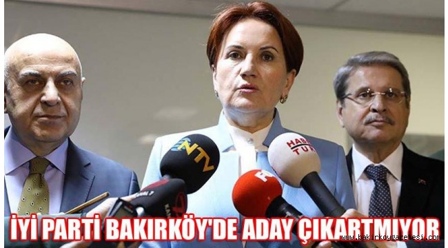 BAKIRKÖY'DE İYİ PARTİ ADAY ÇIKARTMIYOR!
