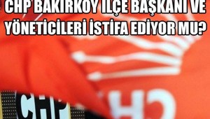 BAKIRKÖY CHP İLÇE BAŞKANLIĞI İSTİFA MI EDECEK?