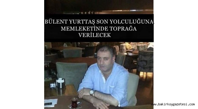 BÜLENT YURTTAŞ'IN CENAZESİ MEMLEKETİNE YOLLANDI