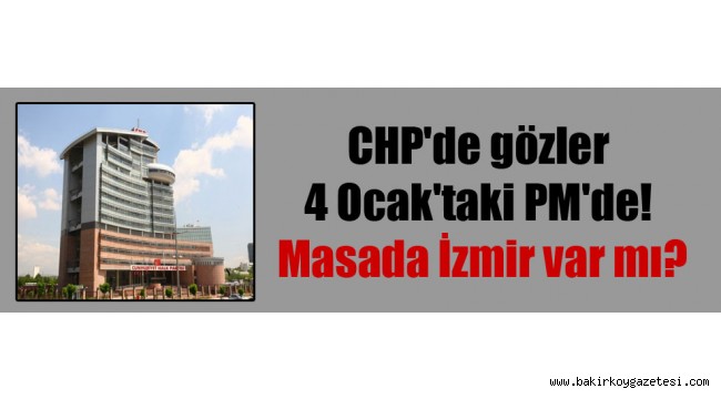CHP'de gözler 4 Ocak'taki PM'de! Masada İzmir var mı?