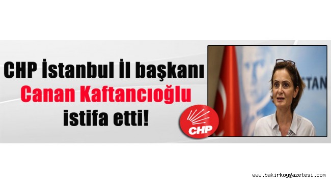 CHP İstanbul İl başkanı Canan Kaftancıoğlu istifa etti!