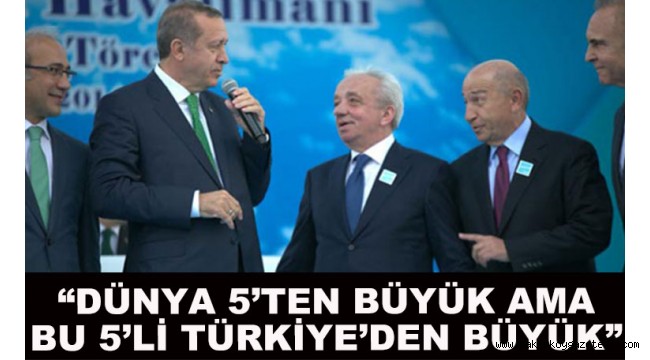 'Dünya 5'ten büyük ama bu 5'li de Türkiye'den büyük'