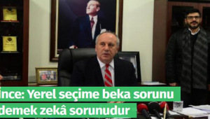 İnce: Yerel seçime beka sorunu demek zeka sorunudur