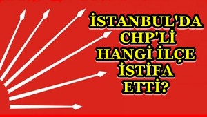 İSTANBUL'DA CHP'Lİ HANGİ İLÇE İSTİFA ETTİ?