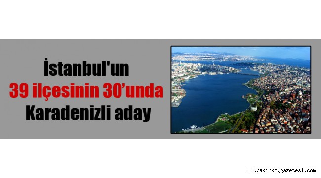 İstanbul'un 39 ilçesinin 30'unda Karadenizli aday
