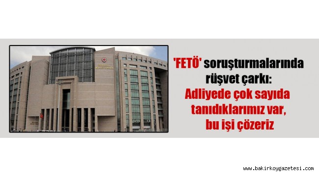 'FETÖ' soruşturmalarında rüşvet çarkı: Adliyede çok sayıda tanıdıklarımız var, bu işi çözeriz