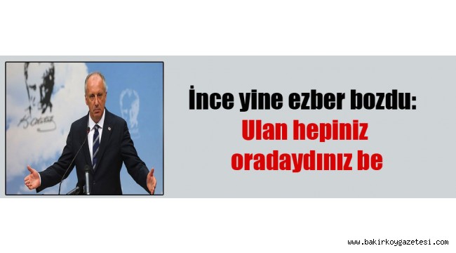 İnce yine ezber bozdu: Ulan hepiniz oradaydınız be