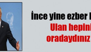 İnce yine ezber bozdu: Ulan hepiniz oradaydınız be