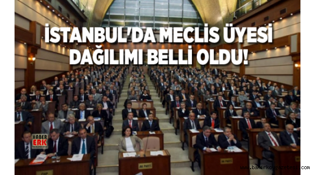 İstanbul'da Meclis Üyesi dağılımı belli oldu!