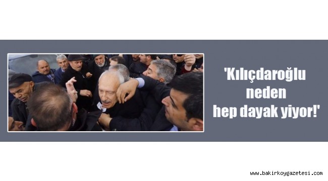 Kılıçdaroğlu neden hep dayak yiyor!'