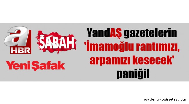 Yandaş medya ve gazetelerin 'İmamoğlu rantımızı kesecek' paniği!