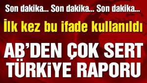 AVRUPA BİRLİĞİNDEN ÇOK SERT TÜRKİYE RAPORU!
