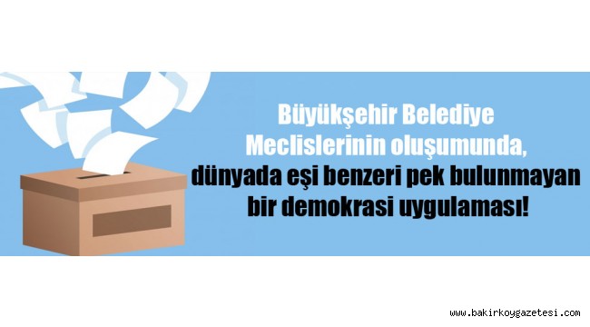Büyükşehir Belediye Meclislerinin oluşumunda, dünyada eşi benzeri pek bulunmayan bir demokrasi uygulaması!