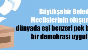 Büyükşehir Belediye Meclislerinin oluşumunda, dünyada eşi benzeri pek bulunmayan bir demokrasi uygulaması!