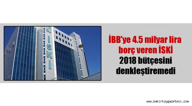 İBB'ye 4.5 milyar lira borç veren İSKİ 2018 bütçesini denkleştiremedi