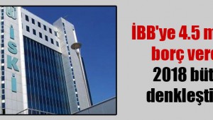 İBB'ye 4.5 milyar lira borç veren İSKİ 2018 bütçesini denkleştiremedi