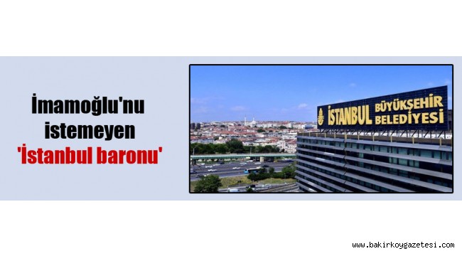 İmamoğlu'nu istemeyen 'İstanbul baronu'