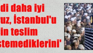 'Şimdi daha iyi anlıyoruz, İstanbul'u niçin teslim etmek istemediklerini'