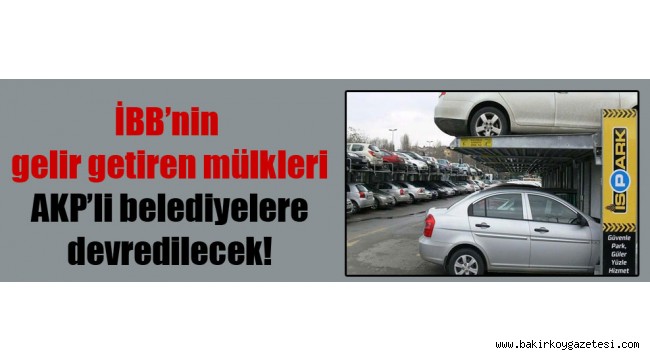 İBB'nin gelir getiren mülkleri AKP'li belediyelere devredilecek!