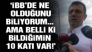 İmamoğlu: Belli ki bizim bildiklerimizin 10 katı var