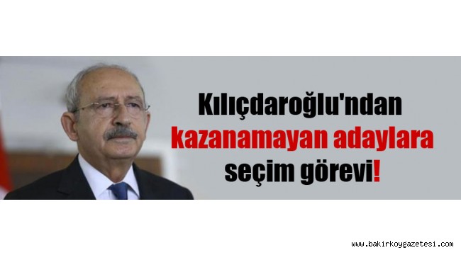 Kılıçdaroğlu'ndan kazanamayan adaylara seçim görevi