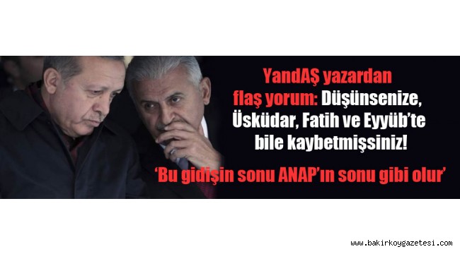 YandAŞ yazardan flaş yorum: Düşünsenize, Üsküdar, Fatih ve Eyyüb'te bile kaybetmişsiniz!