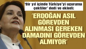 Akşener: Erdoğan asıl görevden alması gereken damadını görevden almıyor
