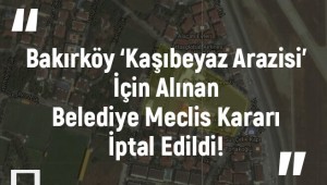 Bakırköy 'Kaşıbeyaz Arazisi' İçin Alınan Belediye Meclis Kararı İptal Edildi