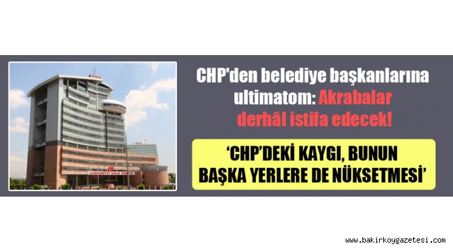 CHP'den Tüm Belediye başkanlarına "Akrabalar derhal istifa edecek"