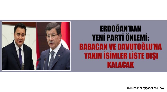 Erdoğan'dan yeni parti önlemi: Babacan ve Davutoğlu'na yakın isimler liste dışı kalacak