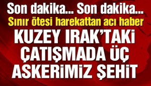 Kuzey Irak'ta acı haber üç askerimiz şehit