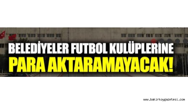 BELEDİYELER FUTBOL KULÜPLERİNE PARA AKTARAMAYACAK!